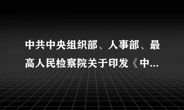 中共中央组织部、人事部、最高人民检察院关于印发《中华人民共和国检察官等级暂行规定》的通知