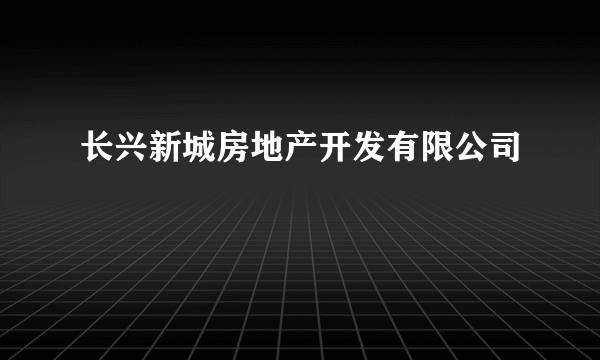 长兴新城房地产开发有限公司