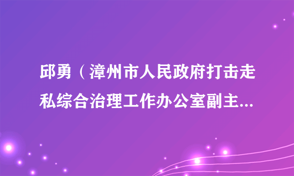 邱勇（漳州市人民政府打击走私综合治理工作办公室副主任（副处长级））