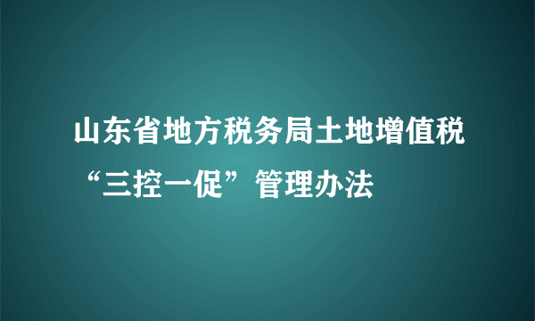 山东省地方税务局土地增值税“三控一促”管理办法