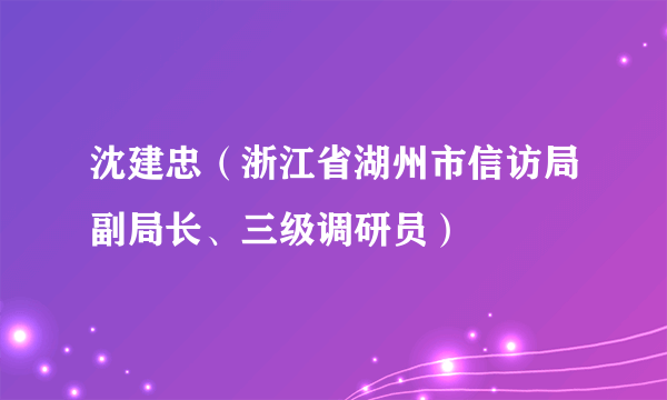 沈建忠（浙江省湖州市信访局副局长、三级调研员）