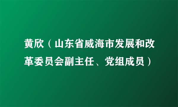 黄欣（山东省威海市发展和改革委员会副主任、党组成员）
