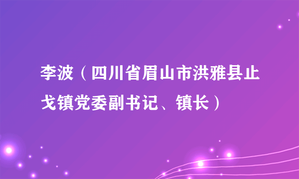 李波（四川省眉山市洪雅县止戈镇党委副书记、镇长）