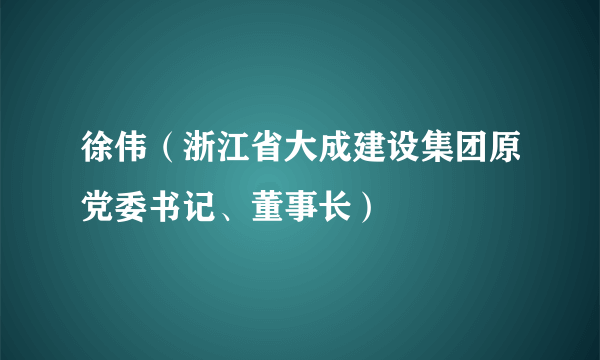 徐伟（浙江省大成建设集团原党委书记、董事长）