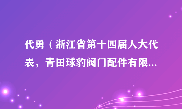 代勇（浙江省第十四届人大代表，青田球豹阀门配件有限公司车间技术主管、高级工程师）