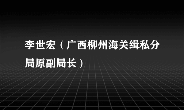 李世宏（广西柳州海关缉私分局原副局长）