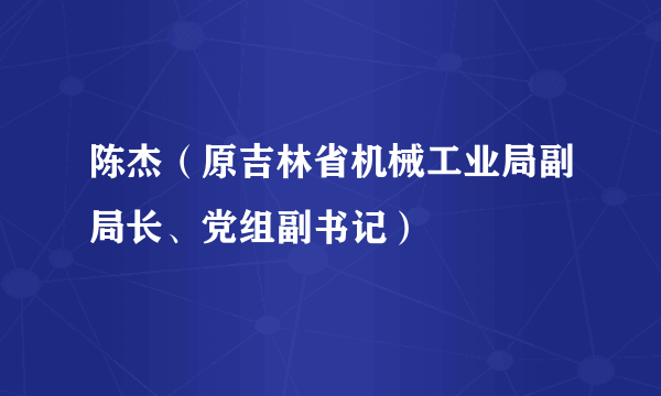 陈杰（原吉林省机械工业局副局长、党组副书记）
