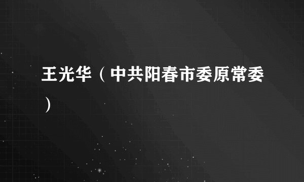 王光华（中共阳春市委原常委）