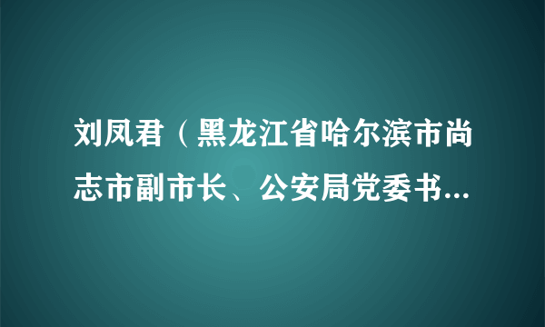 刘凤君（黑龙江省哈尔滨市尚志市副市长、公安局党委书记、局长、督察长）