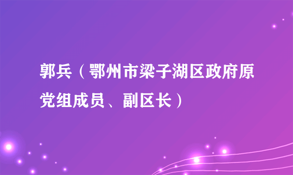 郭兵（鄂州市梁子湖区政府原党组成员、副区长）