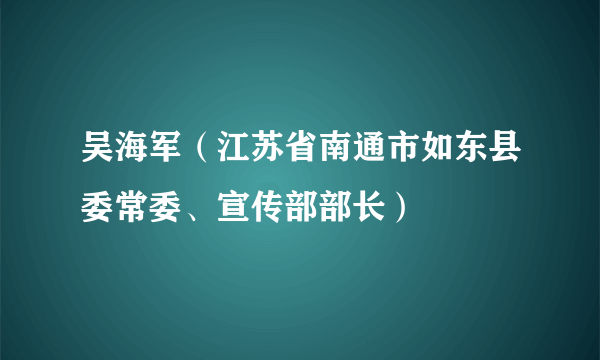 吴海军（江苏省南通市如东县委常委、宣传部部长）