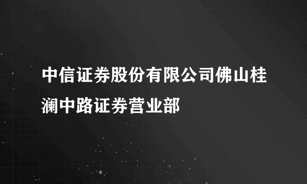 中信证券股份有限公司佛山桂澜中路证券营业部