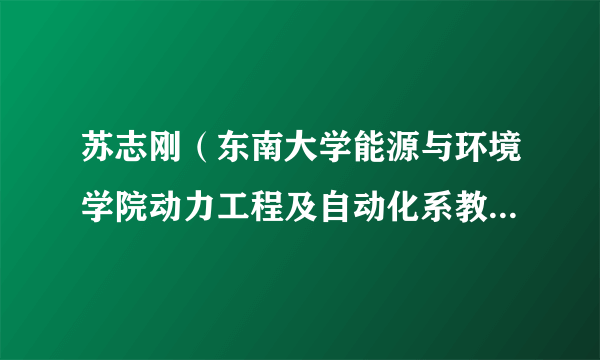 苏志刚（东南大学能源与环境学院动力工程及自动化系教授、博士生导师）