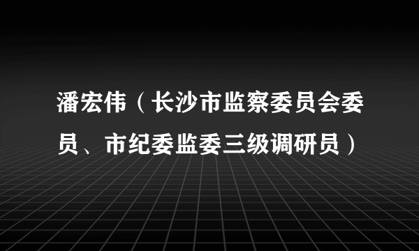 潘宏伟（长沙市监察委员会委员、市纪委监委三级调研员）