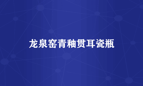 龙泉窑青釉贯耳瓷瓶