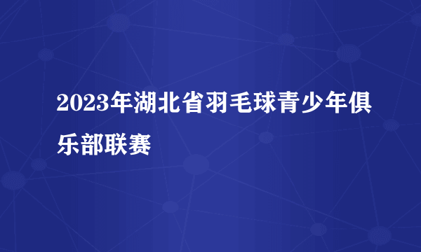 2023年湖北省羽毛球青少年俱乐部联赛