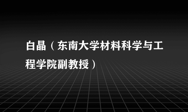 白晶（东南大学材料科学与工程学院副教授）