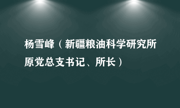杨雪峰（新疆粮油科学研究所原党总支书记、所长）