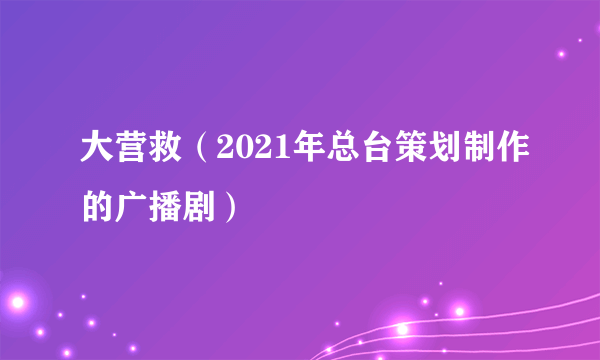 大营救(2021年总台策划制作的广播剧)