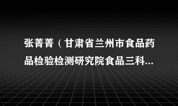 张菁菁(甘肃省兰州市食品药品检验检测研究院食品三科副科长)