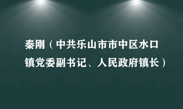 秦刚(中共乐山市市中区水口镇党委副书记、人民政府镇长)