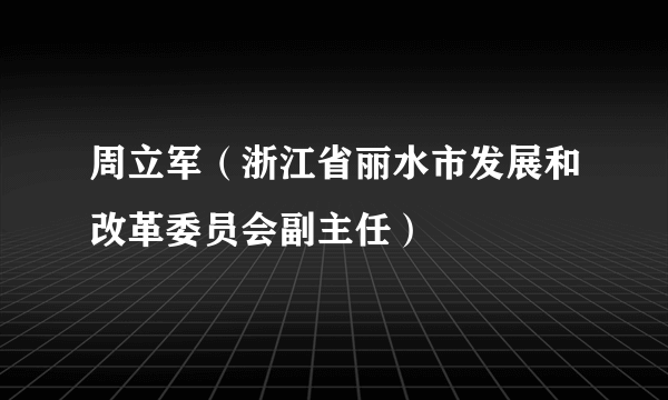 周立军(浙江省丽水市发展和改革委员会副主任)