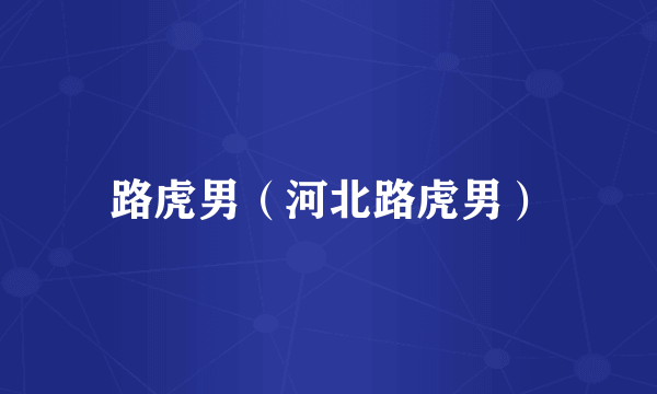 路虎男(河北路虎男)