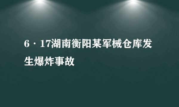 6·17湖南衡阳某军械仓库发生爆炸事故