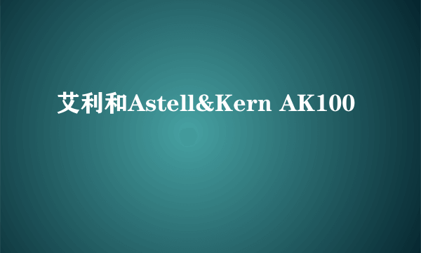 艾利和Astell&Kern AK100