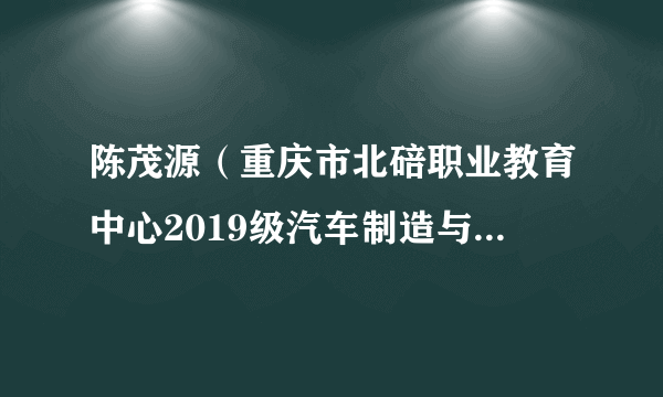 陈茂源(重庆市北碚职业教育中心2019级汽车制造与检修专业学生)