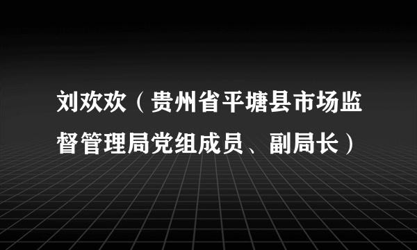 刘欢欢（贵州省平塘县市场监督管理局党组成员、副局长）