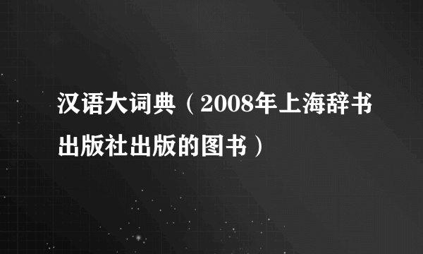 汉语大词典(2008年上海辞书出版社出版的图书)
