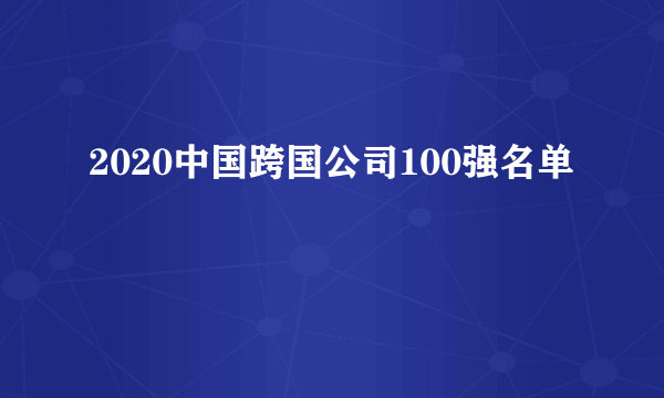 2020中国跨国公司100强名单