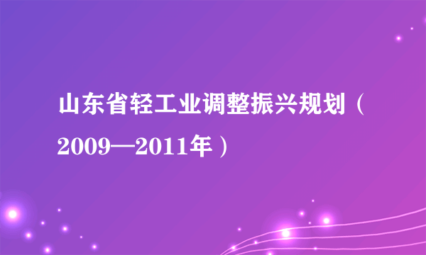 山东省轻工业调整振兴规划（2009—2011年）