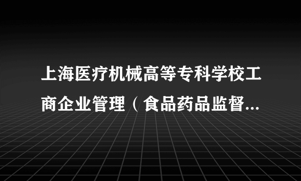 上海医疗机械高等专科学校工商企业管理（食品药品监督管理）专业
