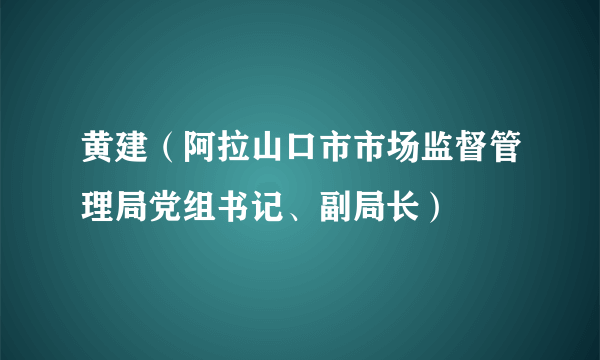 黄建(阿拉山口市市场监督管理局党组书记、副局长)