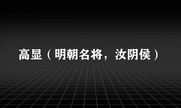 高显(明朝名将,汝阴侯)