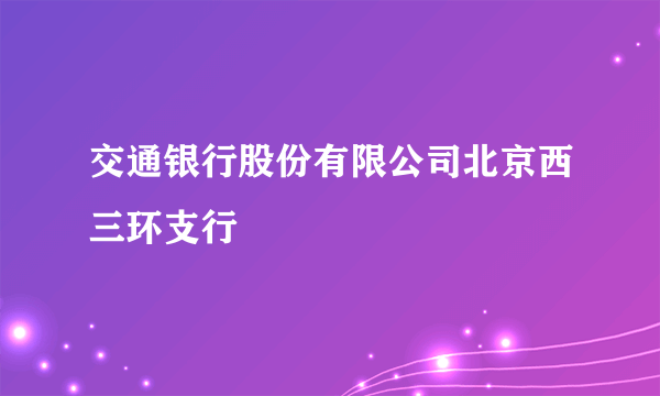 交通银行股份有限公司北京西三环支行