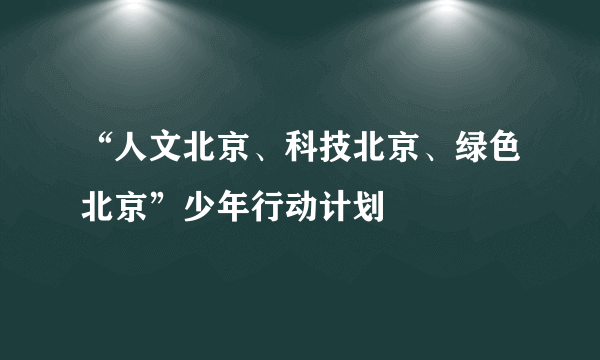 “人文北京、科技北京、绿色北京”少年行动计划