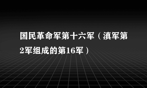 国民革命军第十六军(滇军第2军组成的第16军)