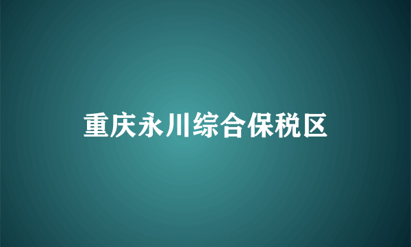 重庆永川综合保税区