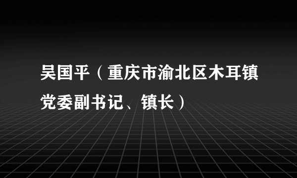 吴国平（重庆市渝北区木耳镇党委副书记、镇长）