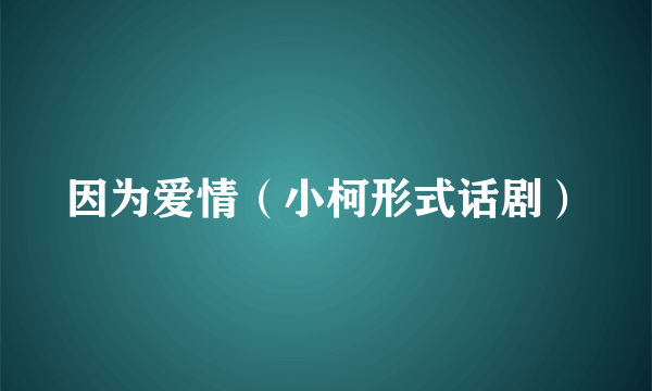 因为爱情（小柯形式话剧）