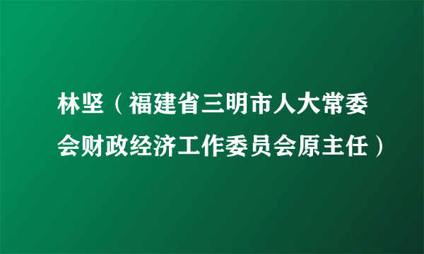 林坚(福建省三明市人大常委会财政经济工作委员会原主任)