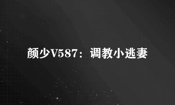颜少V587：调教小逃妻