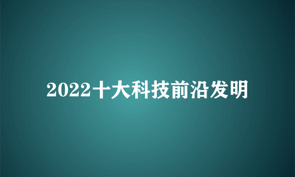 2022十大科技前沿发明