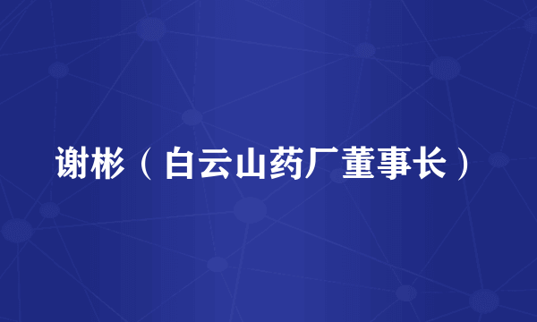 谢彬（白云山药厂董事长）