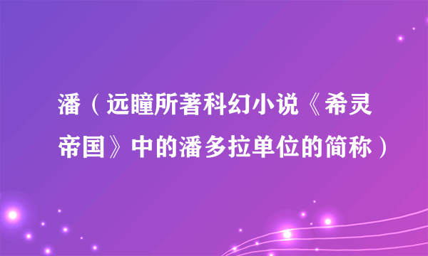潘（远瞳所著科幻小说《希灵帝国》中的潘多拉单位的简称）