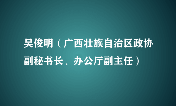 吴俊明(广西壮族自治区政协副秘书长、办公厅副主任)