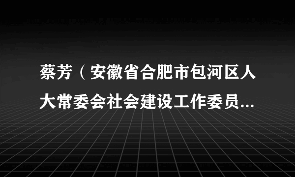 蔡芳(安徽省合肥市包河区人大常委会社会建设工作委员会原主任)